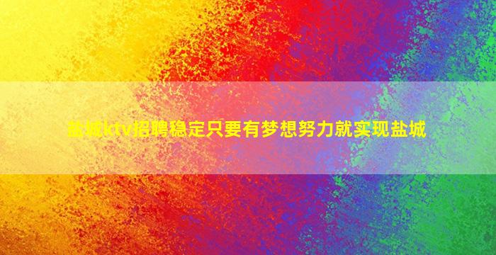盐城ktv招聘稳定只要有梦想努力就实现盐城