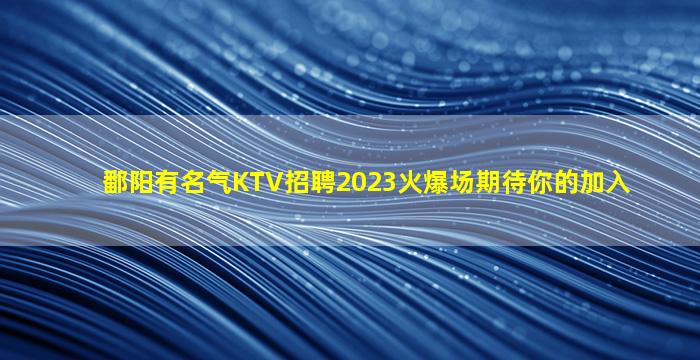 鄱阳有名气KTV招聘2023火爆场期待你的加入